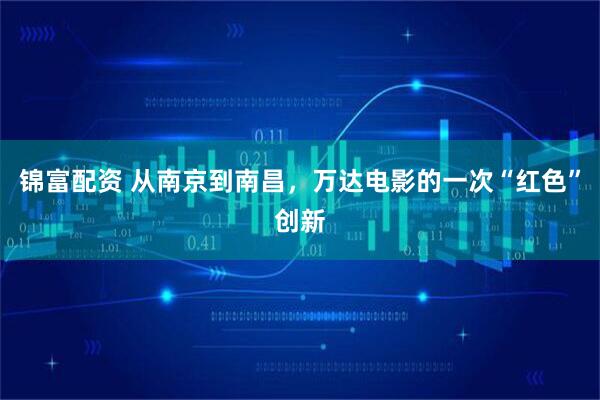 锦富配资 从南京到南昌，万达电影的一次“红色”创新