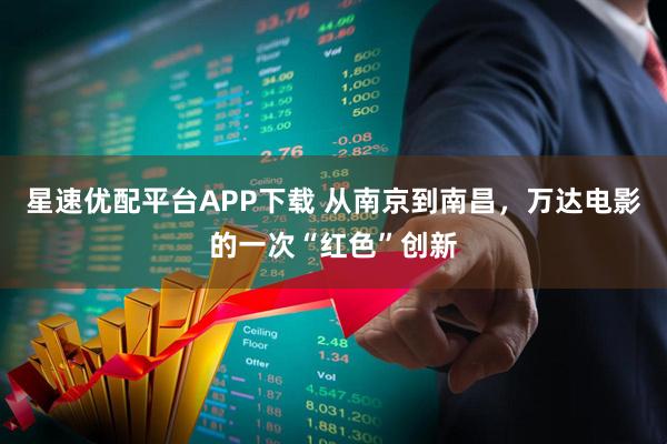 星速优配平台APP下载 从南京到南昌，万达电影的一次“红色”创新