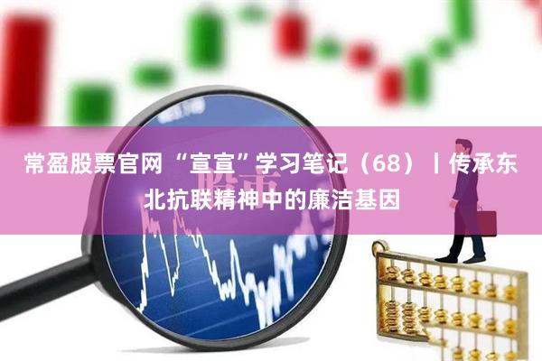 常盈股票官网 “宣宣”学习笔记（68）丨传承东北抗联精神中的廉洁基因