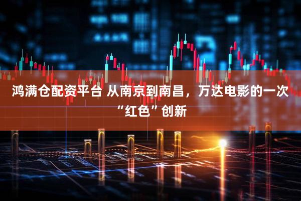 鸿满仓配资平台 从南京到南昌，万达电影的一次“红色”创新