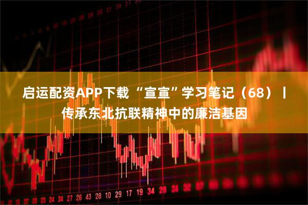 启运配资APP下载 “宣宣”学习笔记（68）丨传承东北抗联精神中的廉洁基因