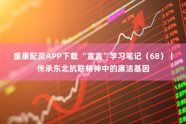 盛康配资APP下载 “宣宣”学习笔记（68）丨传承东北抗联精神中的廉洁基因