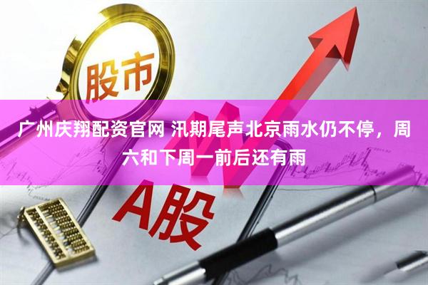 广州庆翔配资官网 汛期尾声北京雨水仍不停，周六和下周一前后还有雨
