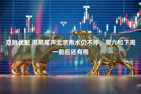 双融优配 汛期尾声北京雨水仍不停，周六和下周一前后还有雨