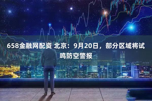 658金融网配资 北京：9月20日，部分区域将试鸣防空警报