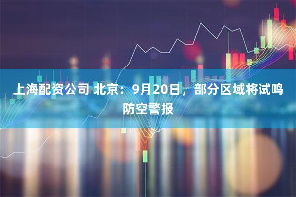 上海配资公司 北京：9月20日，部分区域将试鸣防空警报