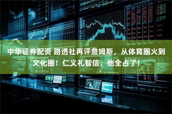 中华证券配资 路透社再评詹姆斯，从体育圈火到文化圈！仁义礼智信，他全占了！