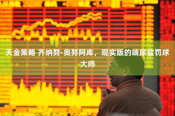 天金策略 齐纳努·奥努阿库，现实版的端尿盆罚球大师
