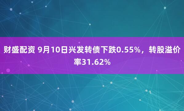 财盛配资 9月10日兴发转债下跌0.55%，转股溢价率31.62%