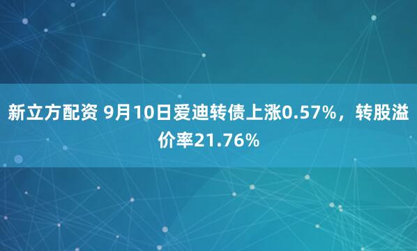 新立方配资 9月10日爱迪转债上涨0.57%，转股溢价率21.76%