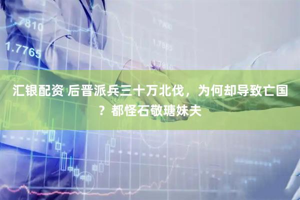 汇银配资 后晋派兵三十万北伐，为何却导致亡国？都怪石敬瑭妹夫