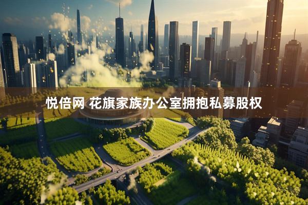 悦倍网 花旗家族办公室拥抱私募股权