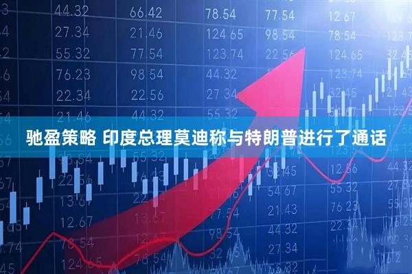 驰盈策略 印度总理莫迪称与特朗普进行了通话