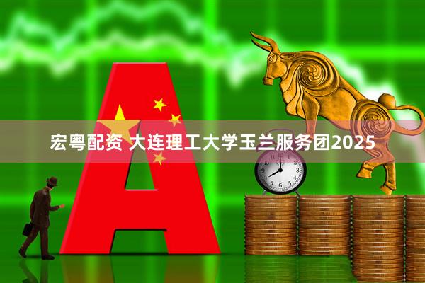 宏粤配资 大连理工大学玉兰服务团2025