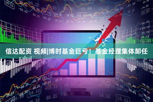 信达配资 视频|博时基金巨亏！基金经理集体卸任