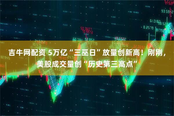 吉牛网配资 5万亿“三巫日”放量创新高！刚刚，美股成交量创“历史第三高点”