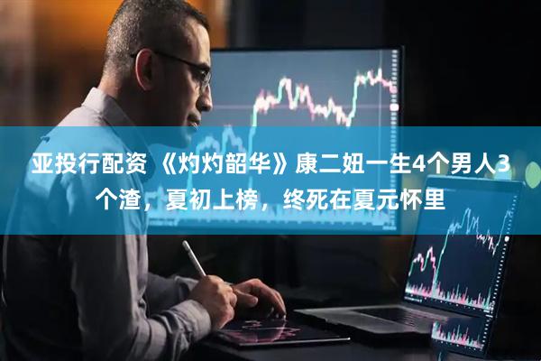 亚投行配资 《灼灼韶华》康二妞一生4个男人3个渣，夏初上榜，终死在夏元怀里