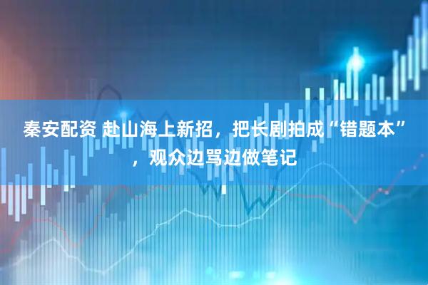 秦安配资 赴山海上新招，把长剧拍成“错题本”，观众边骂边做笔记