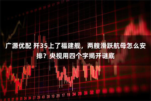 广源优配 歼35上了福建舰，两艘滑跃航母怎么安排？央视用四个字揭开谜底