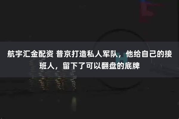 航宇汇金配资 普京打造私人军队，他给自己的接班人，留下了可以翻盘的底牌