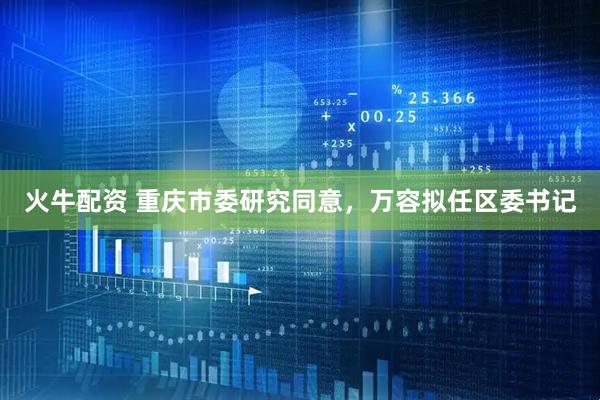 火牛配资 重庆市委研究同意，万容拟任区委书记