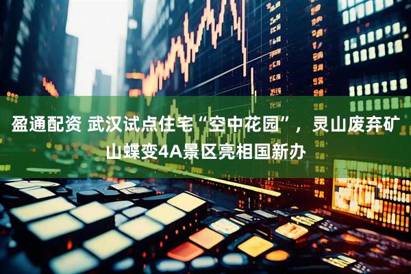 盈通配资 武汉试点住宅“空中花园”，灵山废弃矿山蝶变4A景区亮相国新办