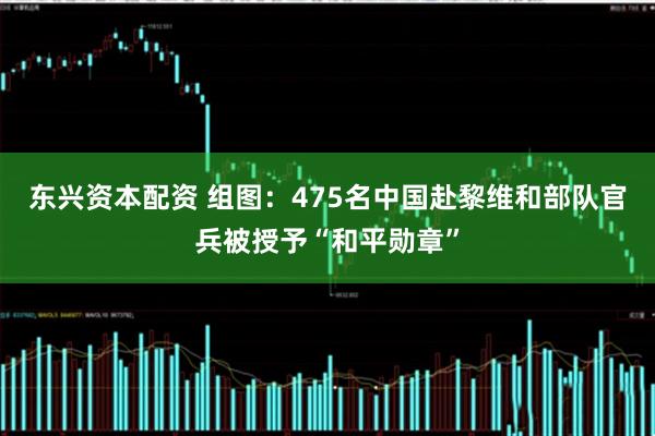 东兴资本配资 组图：475名中国赴黎维和部队官兵被授予“和平勋章”