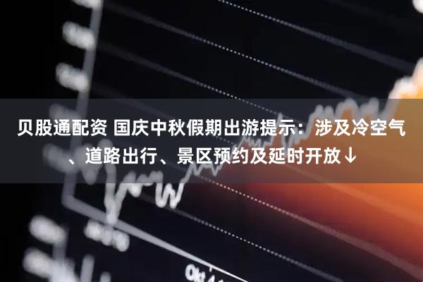贝股通配资 国庆中秋假期出游提示：涉及冷空气、道路出行、景区预约及延时开放↓