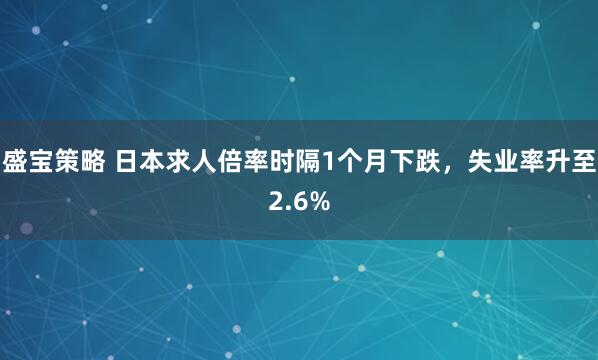 盛宝策略 日本求人倍率时隔1个月下跌，失业率升至2.6%