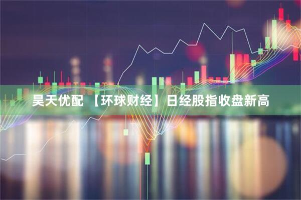 昊天优配 【环球财经】日经股指收盘新高