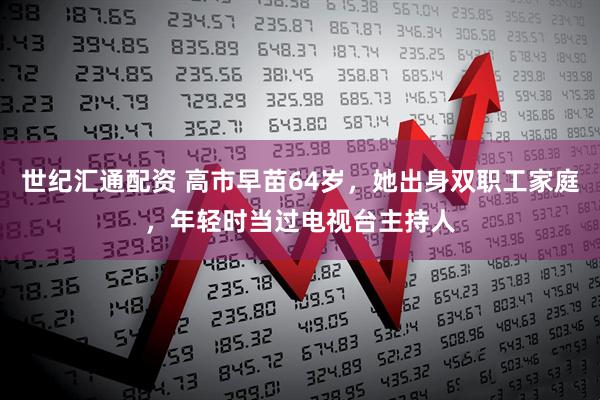 世纪汇通配资 高市早苗64岁，她出身双职工家庭，年轻时当过电视台主持人