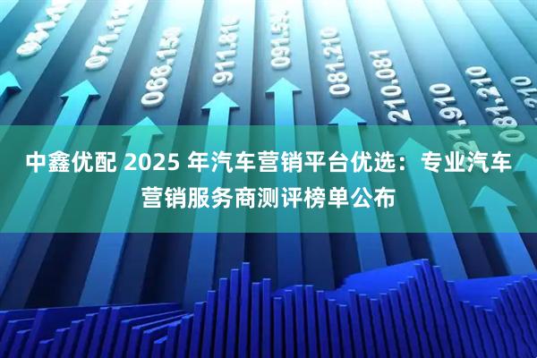 中鑫优配 2025 年汽车营销平台优选：专业汽车营销服务商测评榜单公布