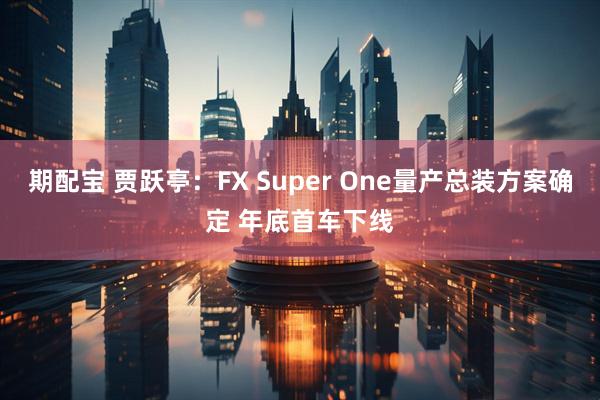 期配宝 贾跃亭：FX Super One量产总装方案确定 年底首车下线