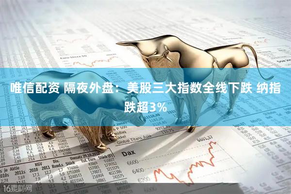 唯信配资 隔夜外盘：美股三大指数全线下跌 纳指跌超3%