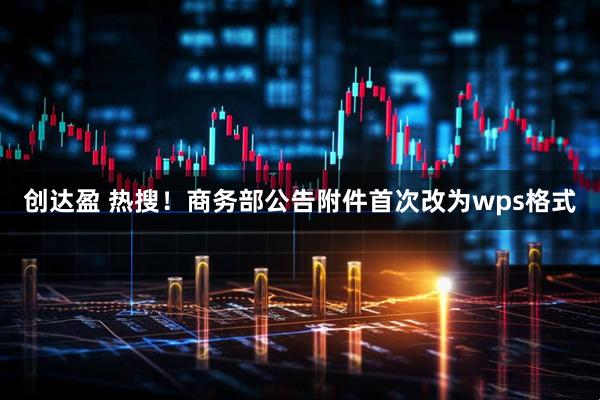 创达盈 热搜！商务部公告附件首次改为wps格式