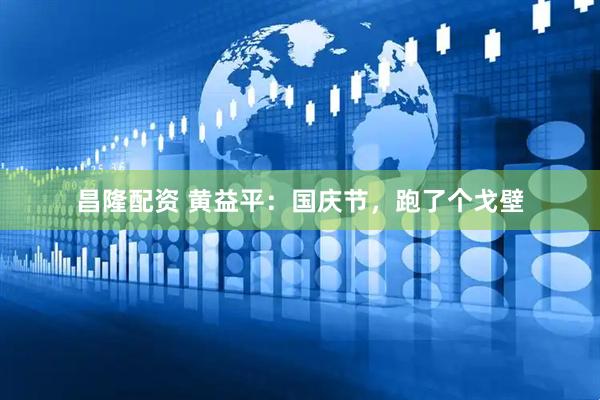 昌隆配资 黄益平：国庆节，跑了个戈壁