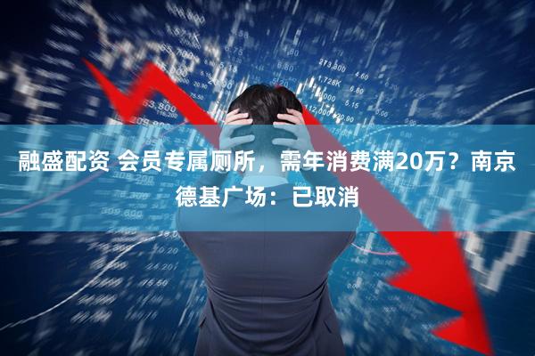 融盛配资 会员专属厕所，需年消费满20万？南京德基广场：已取消