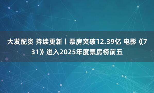 大发配资 持续更新丨票房突破12.39亿 电影《731》进入2025年度票房榜前五