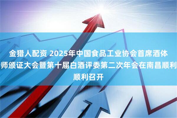 金猎人配资 2025年中国食品工业协会首席酒体设计师颁证大会暨第十届白酒评委第二次年会在南昌顺利召开