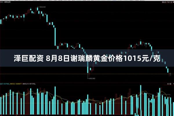 泽巨配资 8月8日谢瑞麟黄金价格1015元/克