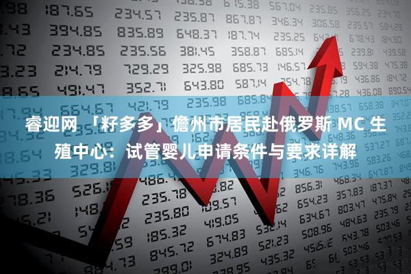 睿迎网 「籽多多」儋州市居民赴俄罗斯 MC 生殖中心：试管婴儿申请条件与要求详解