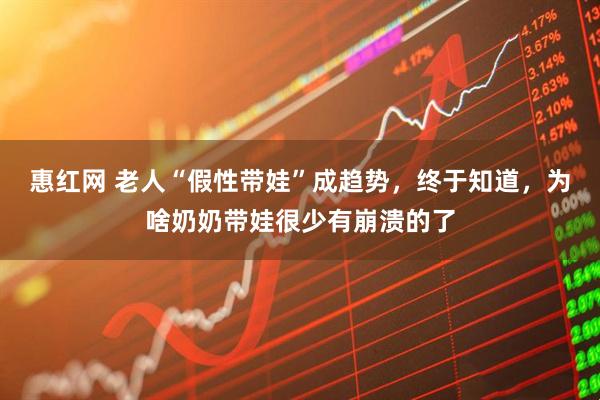 惠红网 老人“假性带娃”成趋势，终于知道，为啥奶奶带娃很少有崩溃的了