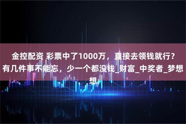 金控配资 彩票中了1000万,直接去领钱就行?有几件事不能忘,少一个都没钱_财富_中奖者_梦想