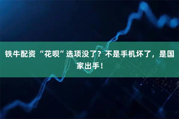 铁牛配资 “花呗”选项没了？不是手机坏了，是国家出手！